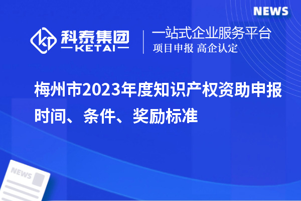 梅州市2023年度知識產(chǎn)權(quán)資助申報時間、條件、獎勵標(biāo)準(zhǔn)
