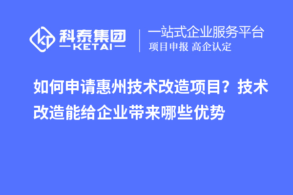 如何申請惠州技術(shù)改造項(xiàng)目？技術(shù)改造能給企業(yè)帶來哪些優(yōu)勢