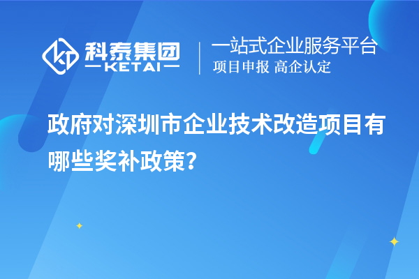 政府對(duì)深圳市企業(yè)技術(shù)改造項(xiàng)目有哪些獎(jiǎng)補(bǔ)政策？