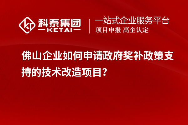 佛山企業(yè)如何申請(qǐng)政府獎(jiǎng)補(bǔ)政策支持的技術(shù)改造項(xiàng)目？