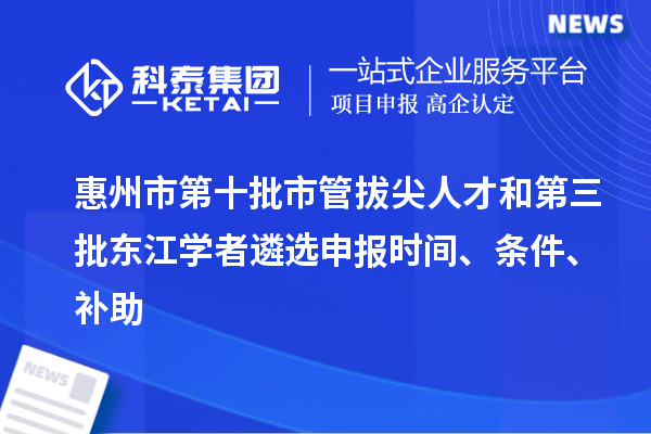 惠州市第十批市管拔尖人才和第三批東江學(xué)者遴選申報(bào)時(shí)間、條件、補(bǔ)助