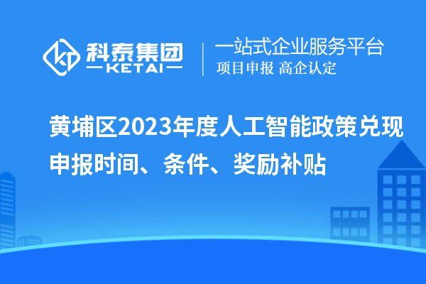 黃埔區(qū)2023年度人工智能政策兌現(xiàn)申報時間、條件、獎勵補(bǔ)貼