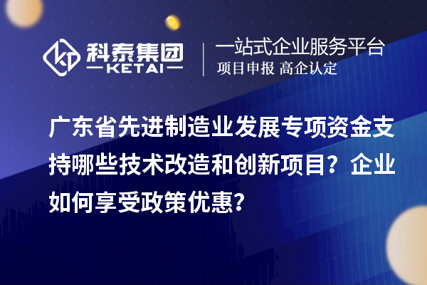 廣東省先進制造業(yè)發(fā)展專項資金支持哪些技術(shù)改造和創(chuàng)新項目？企業(yè)如何享受政策優(yōu)惠？
