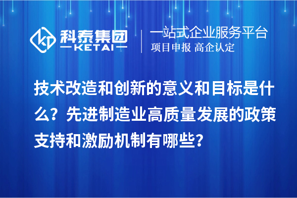 技術(shù)改造和創(chuàng)新的意義和目標(biāo)是什么？先進(jìn)制造業(yè)高質(zhì)量發(fā)展的政策支持和激勵(lì)機(jī)制有哪些？