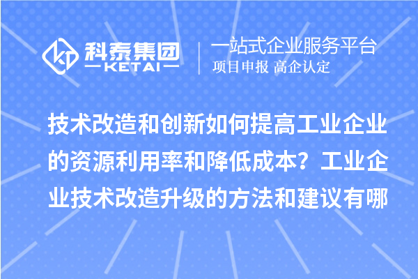 技術(shù)改造和創(chuàng)新如何提高工業(yè)企業(yè)的資源利用率和降低成本？工業(yè)企業(yè)技術(shù)改造升級(jí)的方法和建議有哪些？