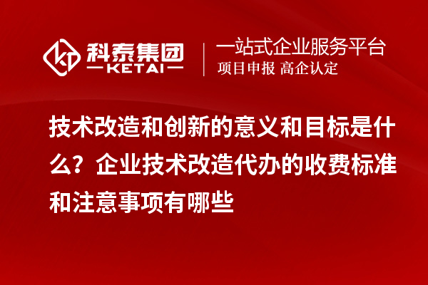 技術(shù)改造和創(chuàng)新的意義和目標(biāo)是什么？企業(yè)技術(shù)改造代辦的收費標(biāo)準(zhǔn)和注意事項有哪些