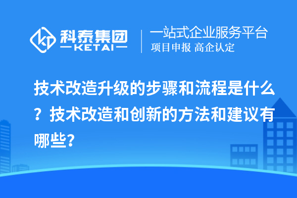 技術(shù)改造升級的步驟和流程是什么？技術(shù)改造和創(chuàng)新的方法和建議有哪些？