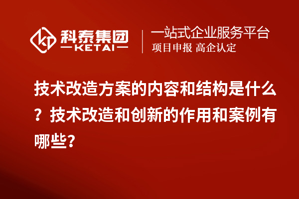 技術(shù)改造方案的內(nèi)容和結(jié)構(gòu)是什么？技術(shù)改造和創(chuàng)新的作用和案例有哪些？