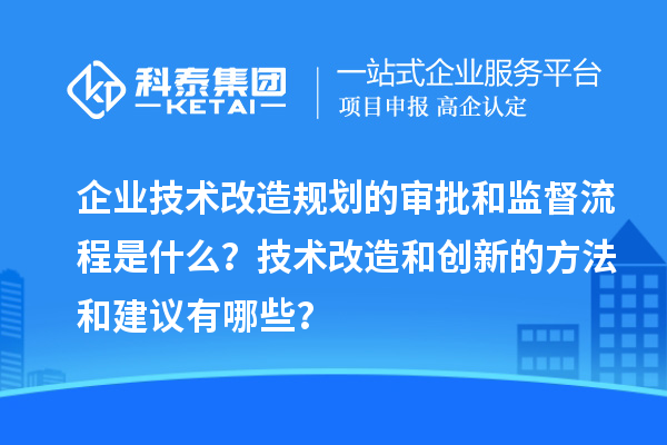 企業(yè)技術(shù)改造規(guī)劃的審批和監(jiān)督流程是什么？技術(shù)改造和創(chuàng)新的方法和建議有哪些？