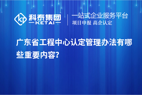 廣東省工程中心認(rèn)定管理辦法有哪些重要內(nèi)容？