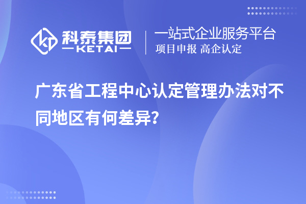 廣東省工程中心認(rèn)定管理辦法對(duì)不同地區(qū)有何差異？