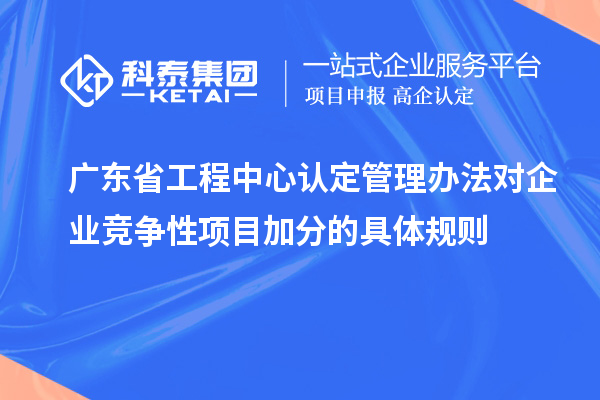 廣東省工程中心認(rèn)定管理辦法對企業(yè)競爭性項目加分的具體規(guī)則