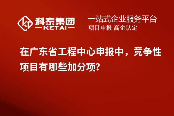 在廣東省工程中心申報(bào)中，競(jìng)爭(zhēng)性項(xiàng)目有哪些加分項(xiàng)？
