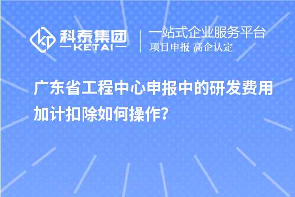 廣東省工程中心申報(bào)中的<a href=http://www.xljuanlianmen.com/fuwu/jiajikouchu.html target=_blank class=infotextkey>研發(fā)費(fèi)用加計(jì)扣除</a>如何操作？