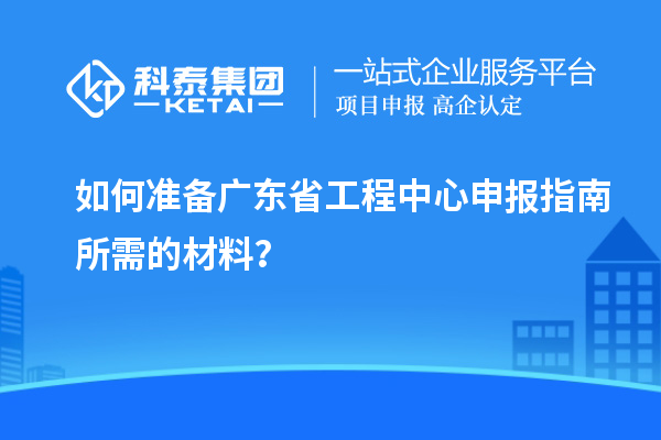 如何準備廣東省工程中心申報指南所需的材料？