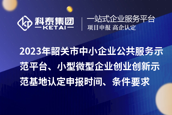 2023年韶關(guān)市中小企業(yè)公共服務(wù)示范平臺(tái)、小型微型企業(yè)創(chuàng)業(yè)創(chuàng)新示范基地認(rèn)定申報(bào)時(shí)間、條件要求
