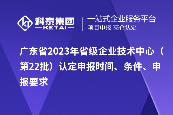 廣東省2023年省級企業(yè)技術中心（第22批）認定申報時間、條件要求