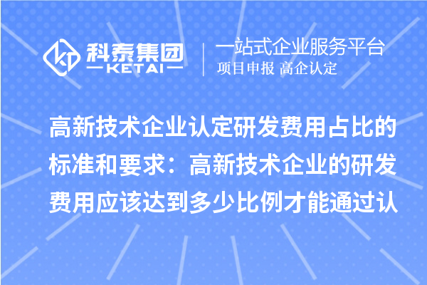 高新技術(shù)企業(yè)認(rèn)定研發(fā)費(fèi)用占比的標(biāo)準(zhǔn)和要求：高新技術(shù)企業(yè)的研發(fā)費(fèi)用應(yīng)該達(dá)到多少比例才能通過(guò)認(rèn)定