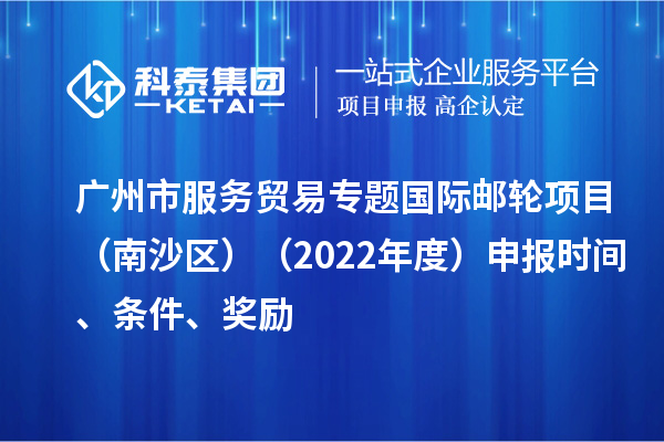 廣州市服務(wù)貿(mào)易專題國(guó)際郵輪項(xiàng)目（南沙區(qū)）（2022年度）申報(bào)時(shí)間、條件、獎(jiǎng)勵(lì)