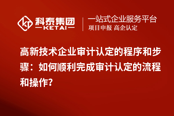 高新技術(shù)企業(yè)審計(jì)認(rèn)定的程序和步驟:如何順利完成審計(jì)認(rèn)定的流程和操作?