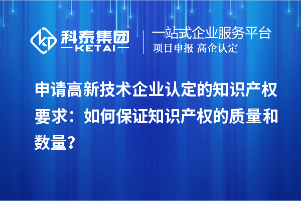 申請高新技術企業(yè)認定的知識產(chǎn)權要求：如何保證知識產(chǎn)權的質(zhì)量和數(shù)量？
