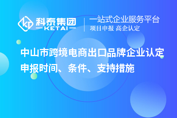 中山市跨境電商出口品牌企業(yè)認(rèn)定申報(bào)時(shí)間、條件、支持措施