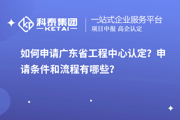 如何申請(qǐng)廣東省工程中心認(rèn)定？申請(qǐng)條件和流程有哪些？
