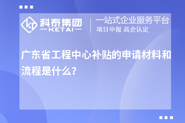 廣東省工程中心補(bǔ)貼的申請(qǐng)材料和流程是什么？