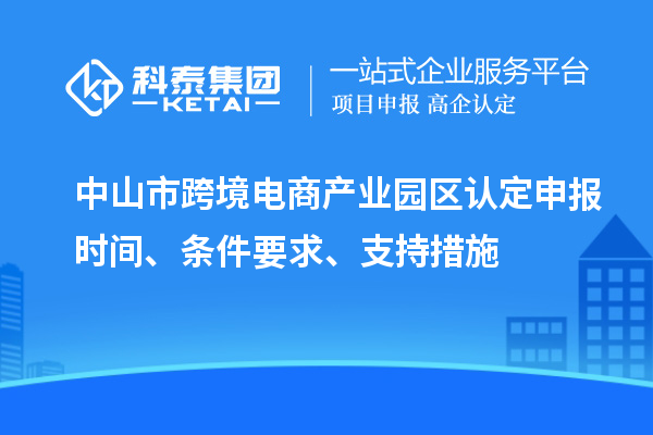 中山市跨境電商產(chǎn)業(yè)園區(qū)認(rèn)定申報(bào)時(shí)間、條件要求、支持措施