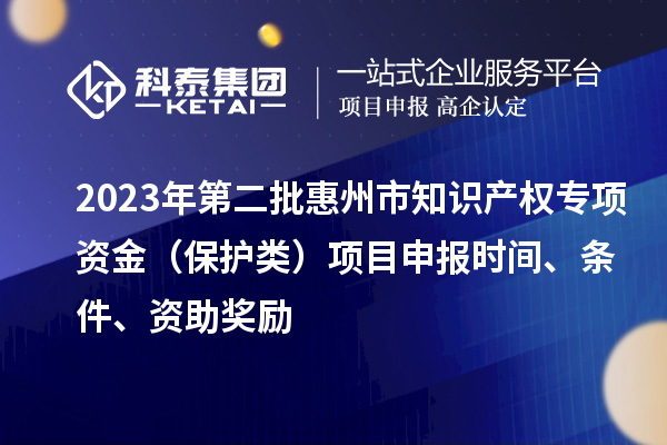 2023年第二批惠州市知識產(chǎn)權(quán)專項資金（保護類）項目申報時間、條件、資助獎勵