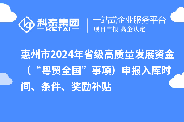 惠州市2024年省級(jí)高質(zhì)量發(fā)展資金（“粵貿(mào)全國”事項(xiàng)）申報(bào)入庫時(shí)間、條件、獎(jiǎng)勵(lì)補(bǔ)貼