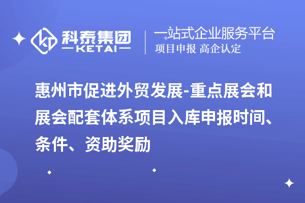 惠州市促進(jìn)外貿(mào)發(fā)展-重點展會和展會配套體系項目入庫申報時間、條件、資助獎勵