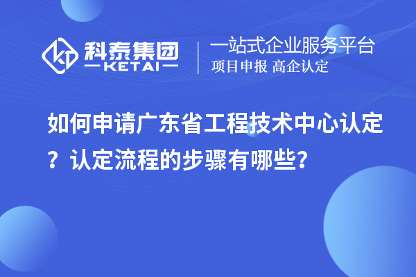 如何申請廣東省工程技術(shù)中心認(rèn)定？認(rèn)定流程的步驟有哪些？