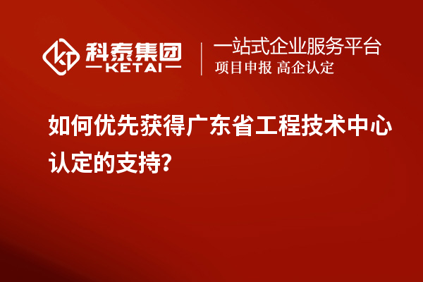 如何優(yōu)先獲得廣東省工程技術中心認定的支持？