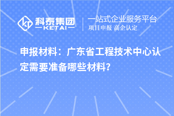 申報(bào)材料：廣東省工程技術(shù)中心認(rèn)定需要準(zhǔn)備哪些材料？