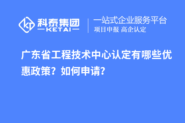 廣東省工程技術中心認定有哪些優(yōu)惠政策？如何申請？