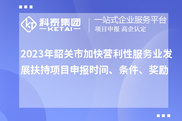 2023年韶關(guān)市加快營(yíng)利性服務(wù)業(yè)發(fā)展扶持項(xiàng)目申報(bào)時(shí)間、條件、獎(jiǎng)勵(lì)