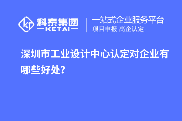 深圳市工業(yè)設計中心認定對企業(yè)有哪些好處？