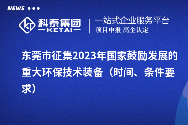 東莞市征集2023年國家鼓勵發(fā)展的重大環(huán)保技術(shù)裝備（時間、條件要求）