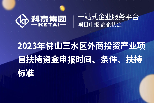 2023年佛山三水區(qū)外商投資產(chǎn)業(yè)項目扶持資金申報時間、條件、扶持標準