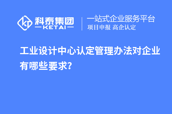 工業(yè)設(shè)計中心認(rèn)定管理辦法對企業(yè)有哪些要求？