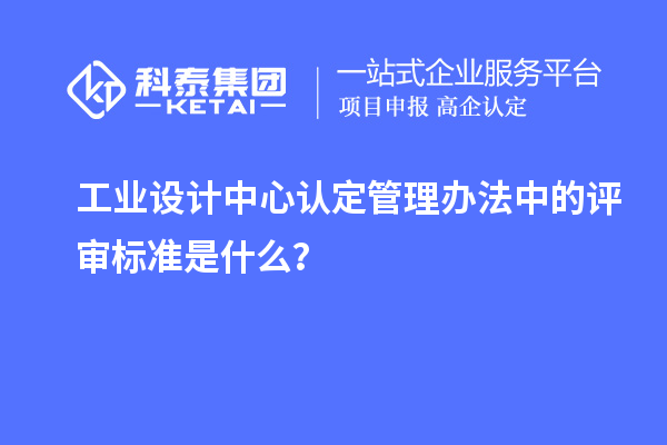 工業(yè)設(shè)計中心認(rèn)定管理辦法中的評審標(biāo)準(zhǔn)是什么？