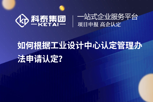 如何根據(jù)工業(yè)設(shè)計中心認(rèn)定管理辦法申請認(rèn)定？