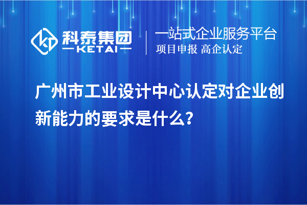 廣州市工業(yè)設(shè)計中心認(rèn)定對企業(yè)創(chuàng)新能力的要求是什么？