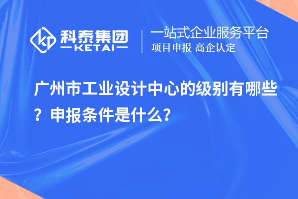 廣州市工業(yè)設(shè)計中心的級別有哪些？申報條件是什么？