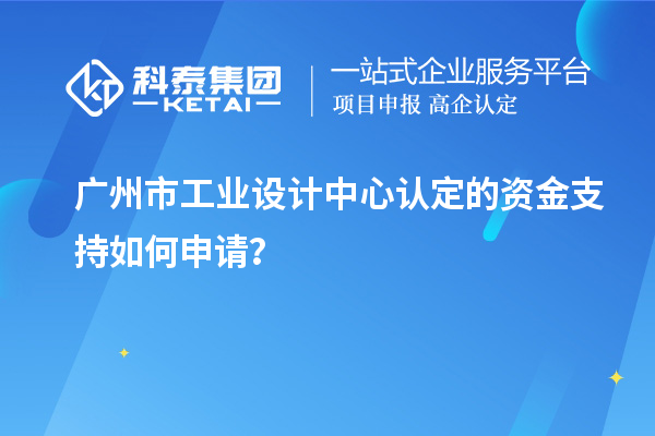 廣州市工業(yè)設(shè)計中心認(rèn)定的資金支持如何申請？
