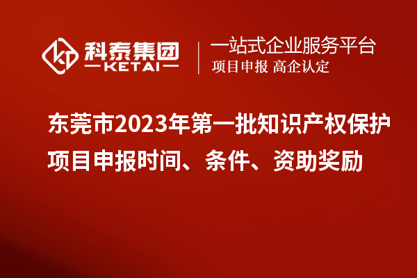 東莞市2023年第一批知識(shí)產(chǎn)權(quán)保護(hù)項(xiàng)目申報(bào)時(shí)間、條件、資助獎(jiǎng)勵(lì)