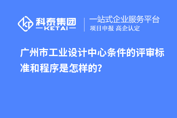 廣州市工業(yè)設(shè)計中心條件的評審標(biāo)準(zhǔn)和程序是怎樣的？