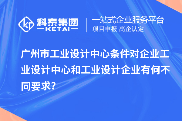 廣州市工業(yè)設(shè)計中心條件對企業(yè)工業(yè)設(shè)計中心和工業(yè)設(shè)計企業(yè)有何不同要求？