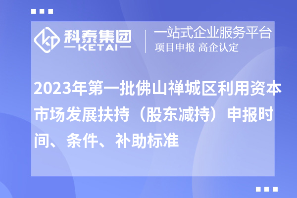 2023年第一批佛山禪城區(qū)利用資本市場(chǎng)發(fā)展扶持（股東減持）申報(bào)時(shí)間、條件、補(bǔ)助標(biāo)準(zhǔn)